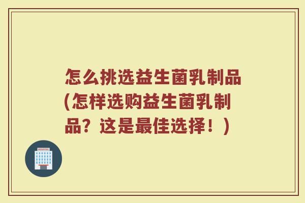 怎么挑选益生菌乳制品(怎样选购益生菌乳制品？这是最佳选择！)