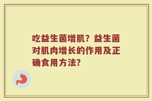 吃益生菌增肌?益生菌对肌肉增长的作用及正确食用方法? 吃益生菌增肌?益生菌对肌肉增长的作用及正确食用方法?
