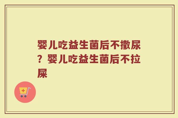婴儿吃益生菌后不撒尿?婴儿吃益生菌后不拉屎