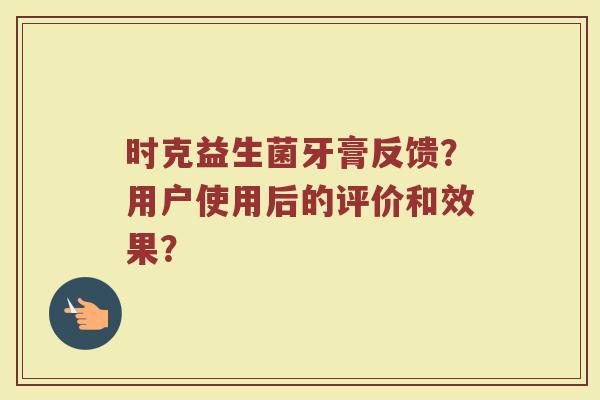 时克益生菌牙膏反馈?用户使用后的评价和效果?