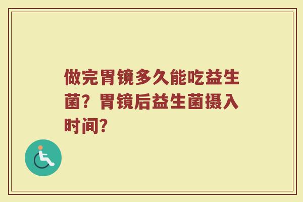 做完胃镜多久能吃益生菌?胃镜后益生菌摄入时间?