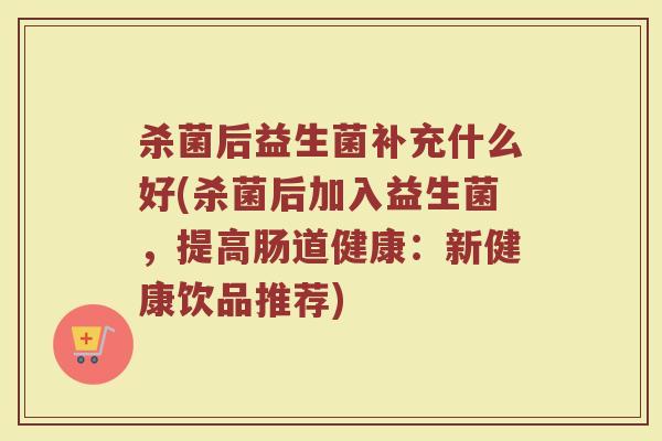 杀菌后益生菌补充什么好(杀菌后加入益生菌,提高肠道健康:新健康饮品推荐)