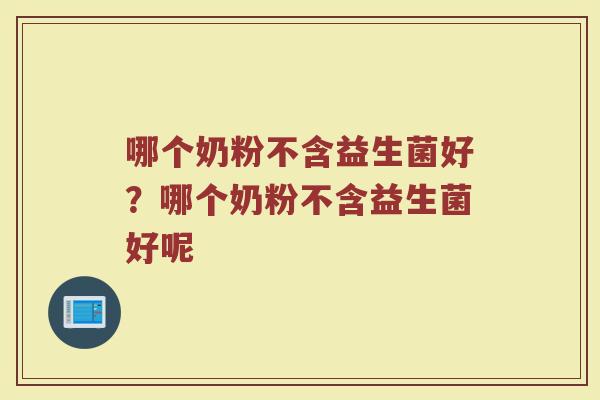 哪个奶粉不含益生菌好?哪个奶粉不含益生菌好呢 哪个奶粉不含益生菌好?哪个奶粉不含益生菌好呢