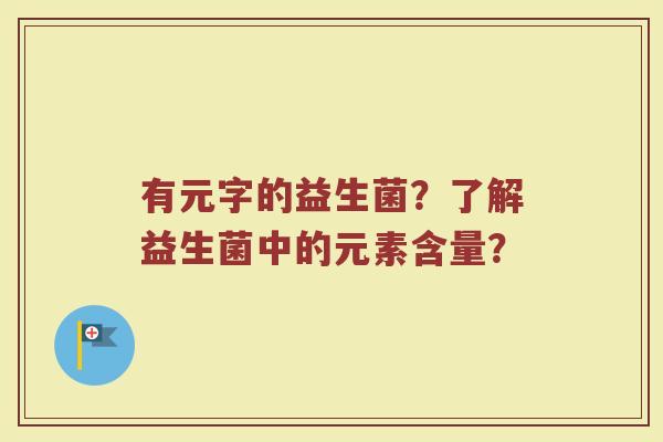 有元字的益生菌?了解益生菌中的元素含量?
