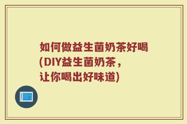 如何做益生菌奶茶好喝(DIY益生菌奶茶,让你喝出好味道)