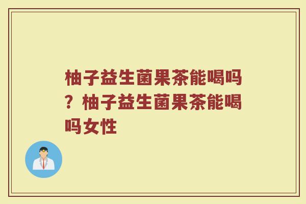 柚子益生菌果茶能喝吗?柚子益生菌果茶能喝吗女性 柚子益生菌果茶能喝吗?柚子益生菌果茶能喝吗女性