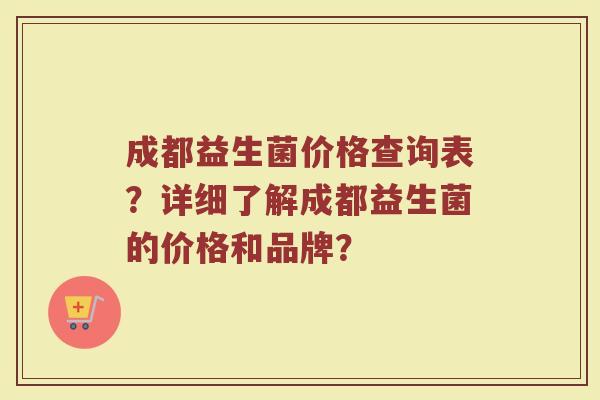 成都益生菌价格查询表?详细了解成都益生菌的价格和品牌?