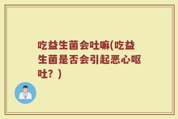吃益生菌会吐嘛(吃益生菌是否会引起恶心呕吐?)