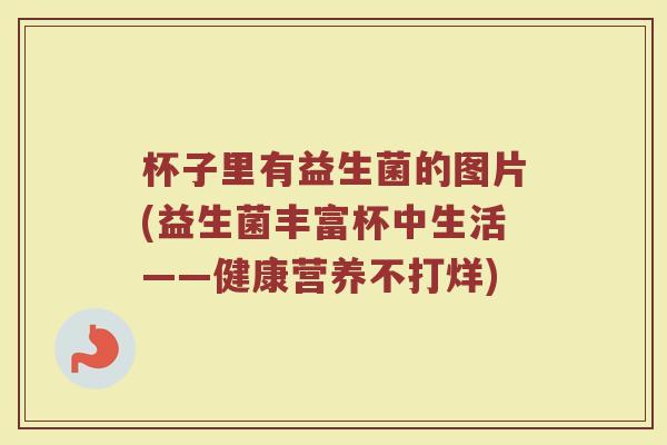 杯子里有益生菌的图片(益生菌丰富杯中生活——健康营养不打烊)