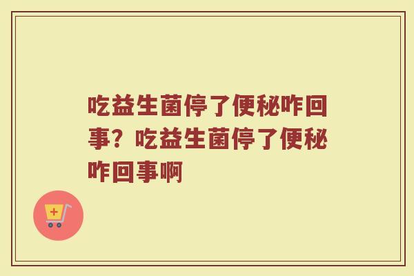 吃益生菌停了咋回事?吃益生菌停了咋回事啊 吃益生菌停了咋回事?吃益生菌停了咋回事啊
