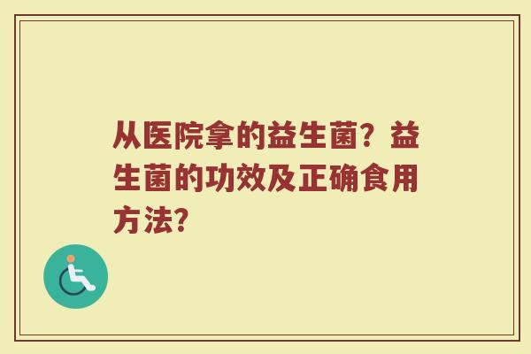 从医院拿的益生菌?益生菌的功效及正确食用方法? 从医院拿的益生菌?益生菌的功效及正确食用方法?