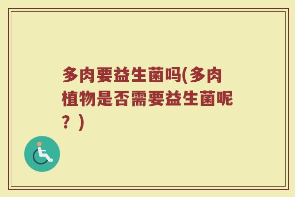 多肉要益生菌吗(多肉植物是否需要益生菌呢?)
