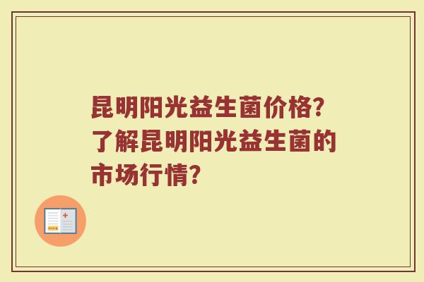 昆明阳光益生菌价格?了解昆明阳光益生菌的市场行情?