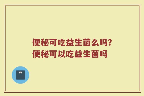 便秘可吃益生菌么吗?便秘可以吃益生菌吗