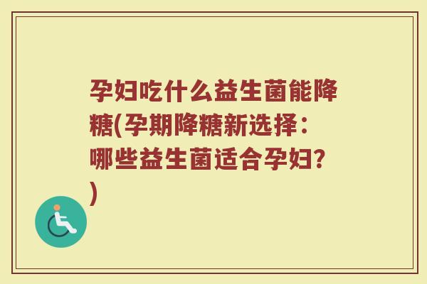 孕妇吃什么益生菌能降糖(孕期降糖新选择:哪些益生菌适合孕妇?)