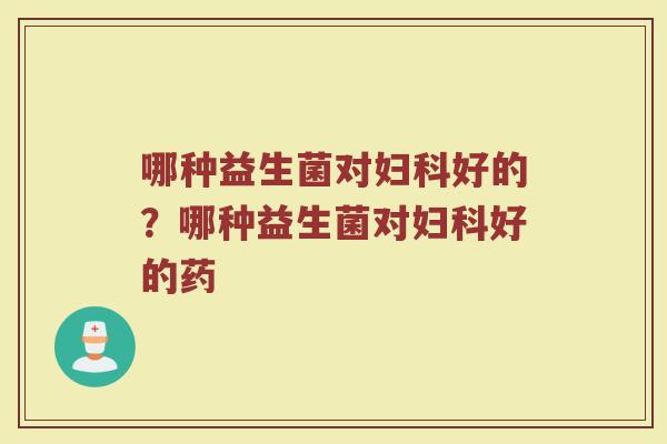 哪种益生菌对妇科好的?哪种益生菌对妇科好的药