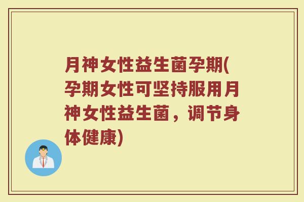 月神女性益生菌孕期(孕期女性可坚持服用月神女性益生菌,调节身体健康)