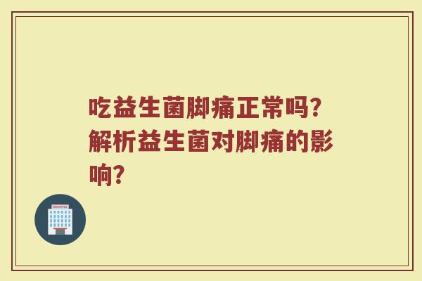 吃益生菌脚痛正常吗?解析益生菌对脚痛的影响?