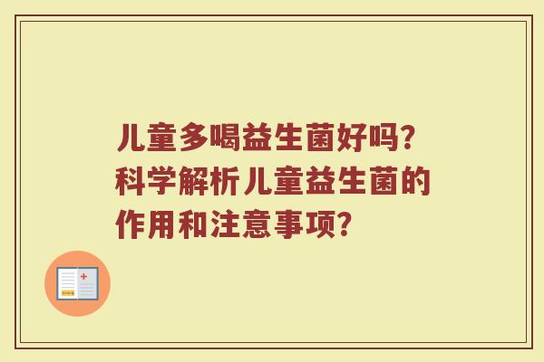 儿童多喝益生菌好吗?科学解析儿童益生菌的作用和注意事项?