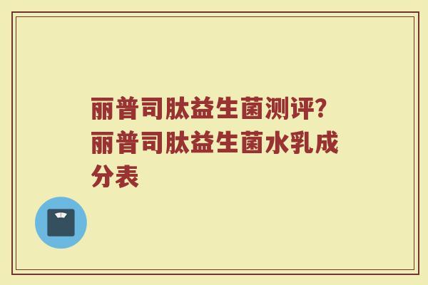 丽普司肽益生菌测评?丽普司肽益生菌水乳成分表