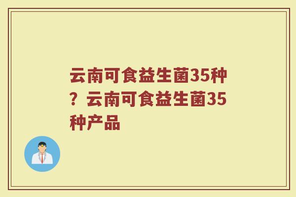 云南可食益生菌35种?云南可食益生菌35种产品