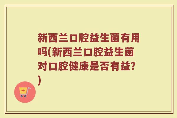 新西兰口腔益生菌有用吗(新西兰口腔益生菌对口腔健康是否有益?) 新西兰口腔益生菌有用吗(新西兰口腔益生菌对口腔健康是否有益?)