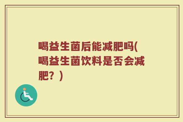 喝益生菌后能减肥吗(喝益生菌饮料是否会减肥？)