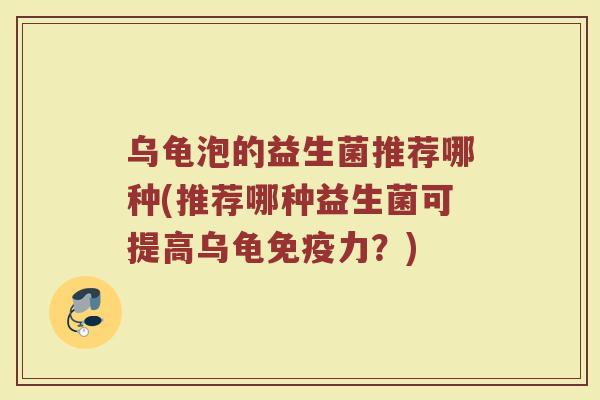 乌龟泡的益生菌推荐哪种(推荐哪种益生菌可提高乌龟免疫力?)