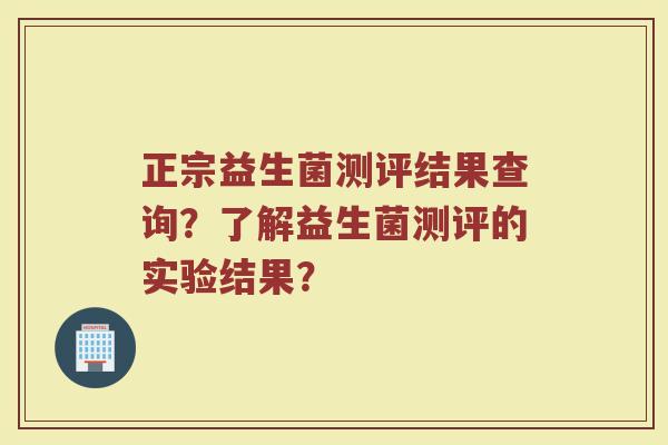正宗益生菌测评结果查询?了解益生菌测评的实验结果?