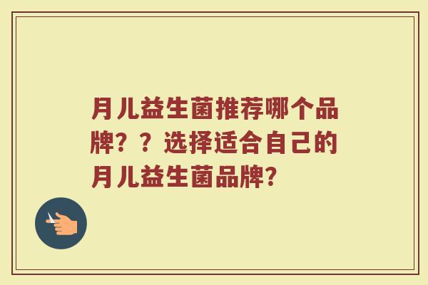 月儿益生菌推荐哪个品牌??选择适合自己的月儿益生菌品牌?