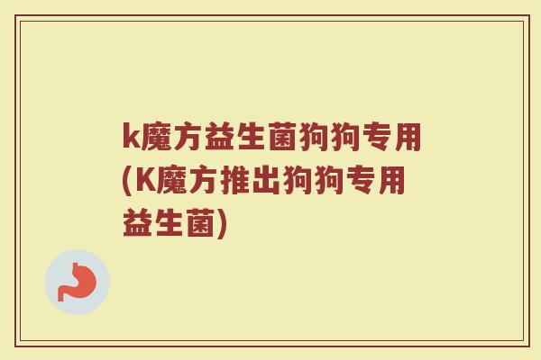 k魔方益生菌狗狗专用(K魔方推出狗狗专用益生菌)