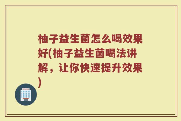 柚子益生菌怎么喝效果好(柚子益生菌喝法讲解,让你快速提升效果)