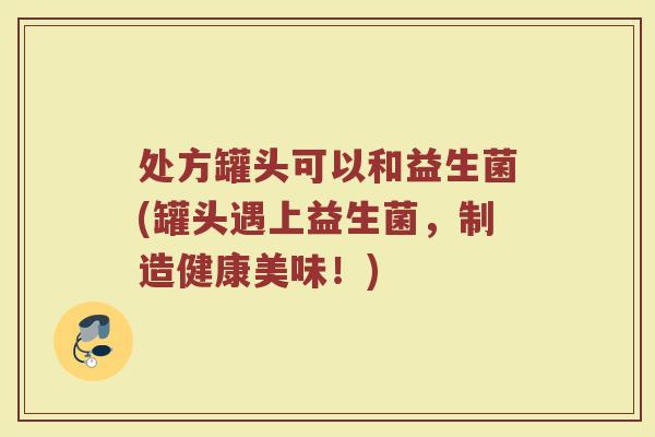 处方罐头可以和益生菌(罐头遇上益生菌,制造健康美味!)