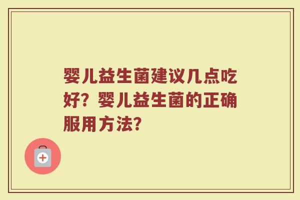 婴儿益生菌建议几点吃好？婴儿益生菌的正确服用方法？