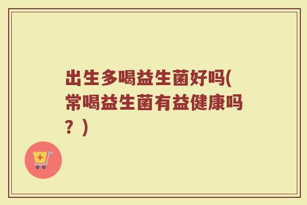 出生多喝益生菌好吗(常喝益生菌有益健康吗?) 出生多喝益生菌好吗(常喝益生菌有益健康吗?)