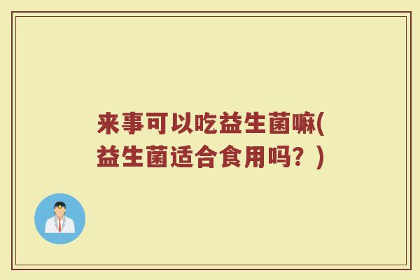 来事可以吃益生菌嘛(益生菌适合食用吗?)