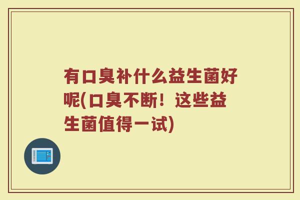 有补什么益生菌好呢(不断!这些益生菌值得一试) 有补什么益生菌好呢(不断!这些益生菌值得一试)