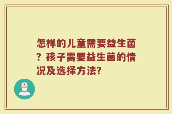 怎样的儿童需要益生菌?孩子需要益生菌的情况及选择方法? 怎样的儿童需要益生菌?孩子需要益生菌的情况及选择方法?