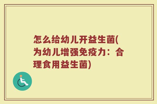 怎么给幼儿开益生菌(为幼儿增强免疫力：合理食用益生菌)