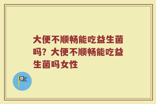 大便不顺畅能吃益生菌吗?大便不顺畅能吃益生菌吗女性