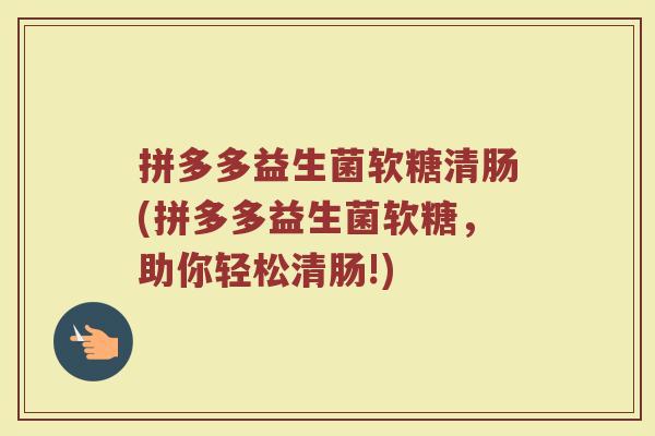 拼多多益生菌软糖清肠(拼多多益生菌软糖，助你轻松清肠!)