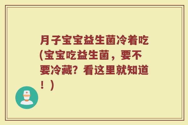 月子宝宝益生菌冷着吃(宝宝吃益生菌，要不要冷藏？看这里就知道！)