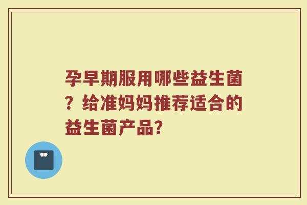 孕早期服用哪些益生菌?给准妈妈推荐适合的益生菌产品?