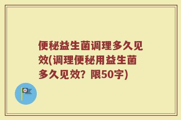便秘益生菌调理多久见效(调理便秘用益生菌多久见效?)