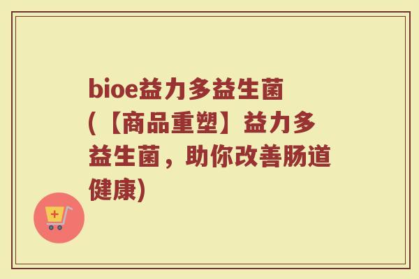 bioe益力多益生菌(【商品重塑】益力多益生菌,助你改善肠道健康)