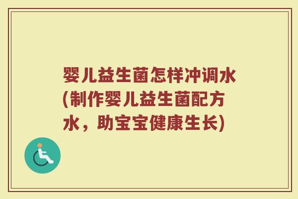 婴儿益生菌怎样冲调水(制作婴儿益生菌配方水，助宝宝健康生长)