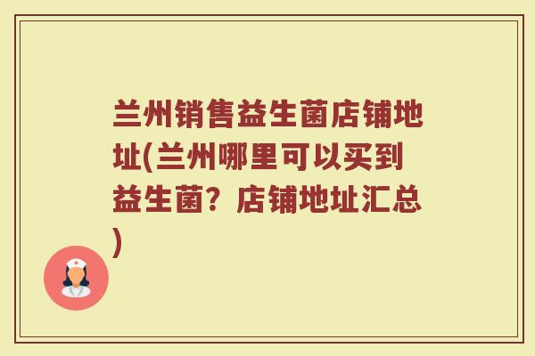 兰州销售益生菌店铺地址(兰州哪里可以买到益生菌?店铺地址汇总) 兰州销售益生菌店铺地址(兰州哪里可以买到益生菌?店铺地址汇总)
