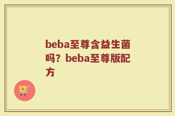 beba至尊含益生菌吗?beba至尊版配方