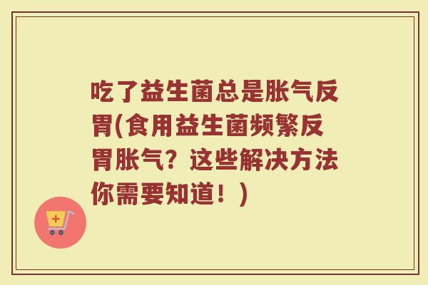吃了益生菌总是胀气反胃(食用益生菌频繁反胃胀气?这些解决方法你需要知道!)