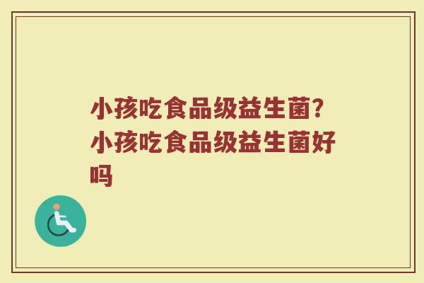 小孩吃食品级益生菌?小孩吃食品级益生菌好吗